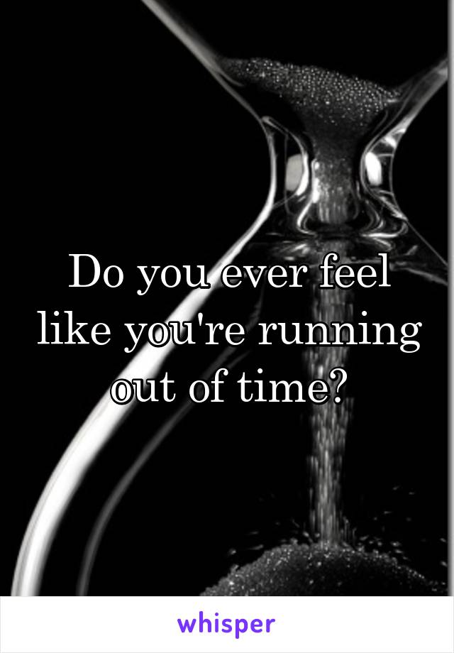 Do you ever feel like you're running out of time?