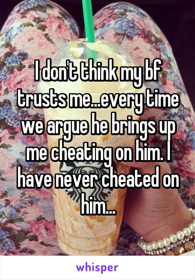 I don't think my bf trusts me...every time we argue he brings up me cheating on him. I have never cheated on him...