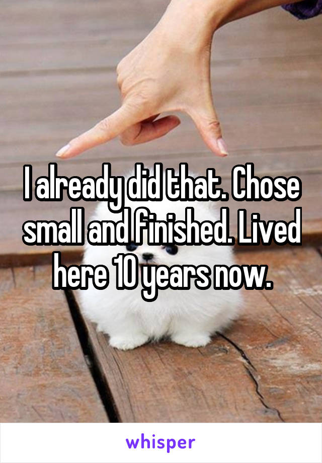 I already did that. Chose small and finished. Lived here 10 years now.