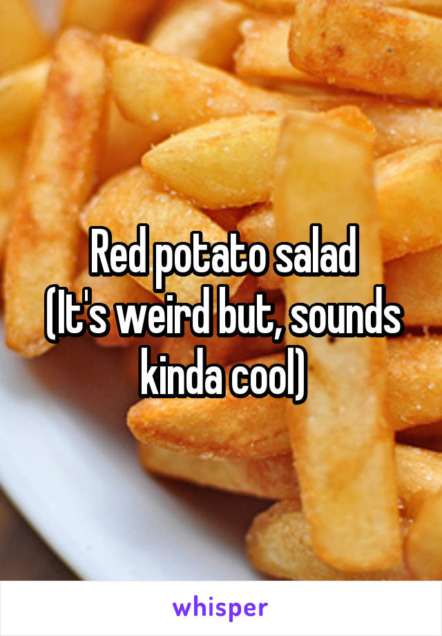 Red potato salad
(It's weird but, sounds kinda cool)