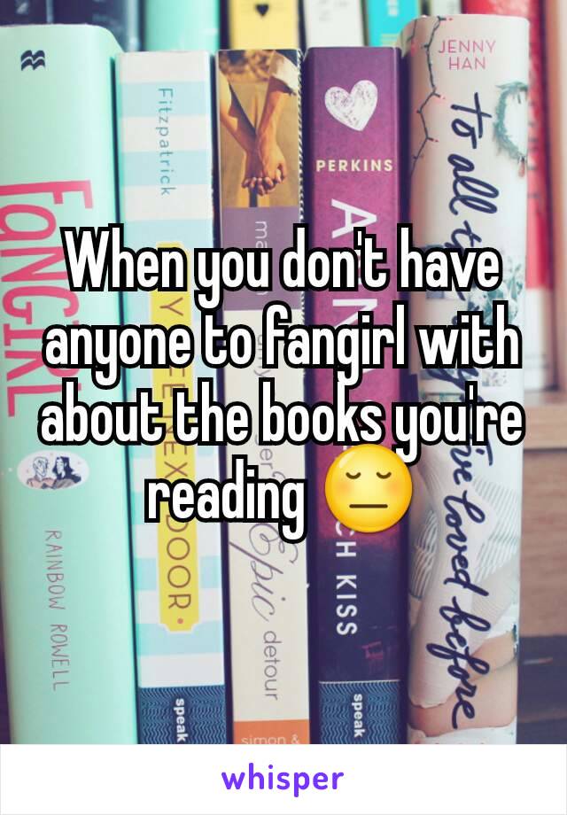 When you don't have anyone to fangirl with about the books you're reading 😔