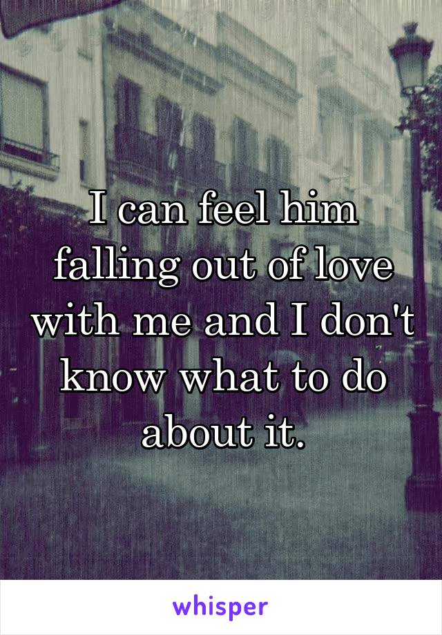 I can feel him falling out of love with me and I don't know what to do about it.