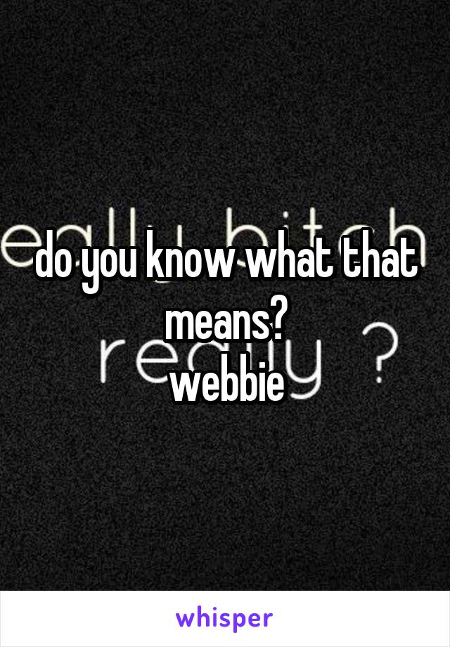 do you know what that means?
webbie