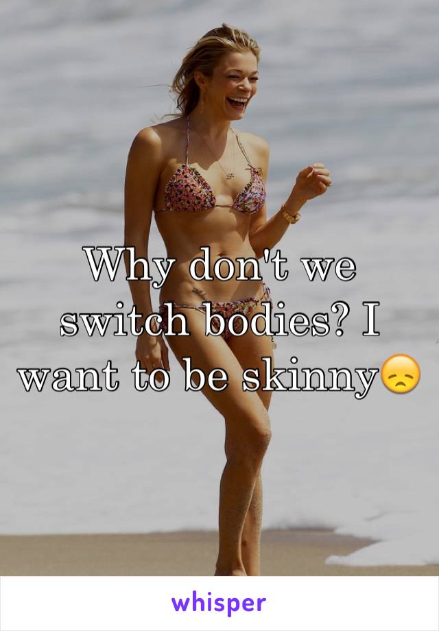 Why don't we switch bodies? I want to be skinny😞