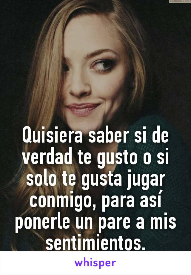 Quisiera saber si de verdad te gusto o si solo te gusta jugar conmigo, para así ponerle un pare a mis sentimientos.