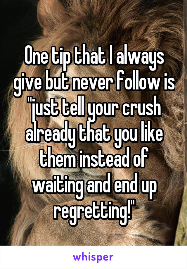 One tip that I always give but never follow is "just tell your crush already that you like them instead of waiting and end up regretting!"