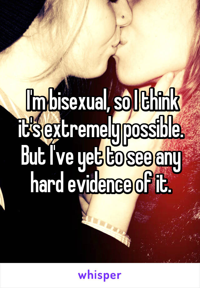  I'm bisexual, so I think it's extremely possible. But I've yet to see any hard evidence of it.