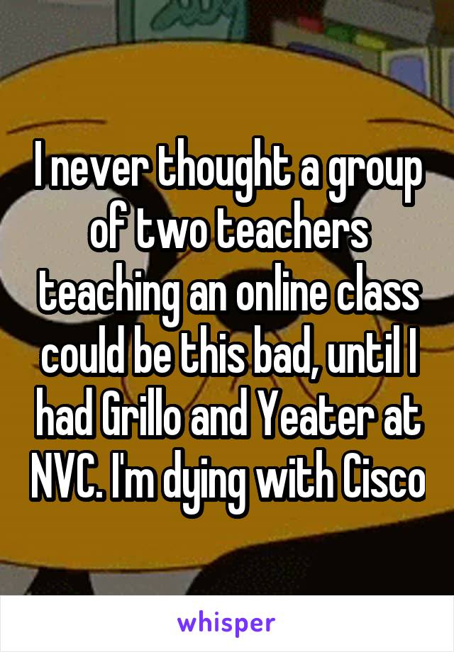 I never thought a group of two teachers teaching an online class could be this bad, until I had Grillo and Yeater at NVC. I'm dying with Cisco