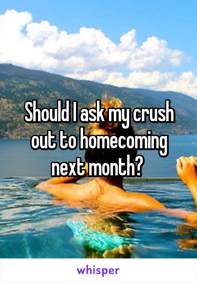 Should I ask my crush out to homecoming next month? 