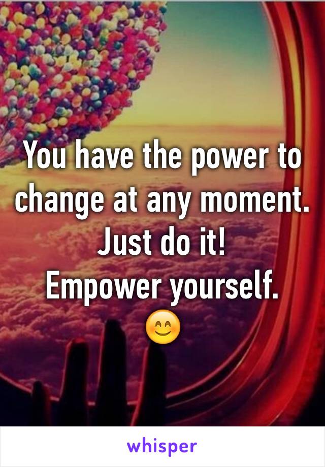 You have the power to change at any moment. 
Just do it! 
Empower yourself. 
😊