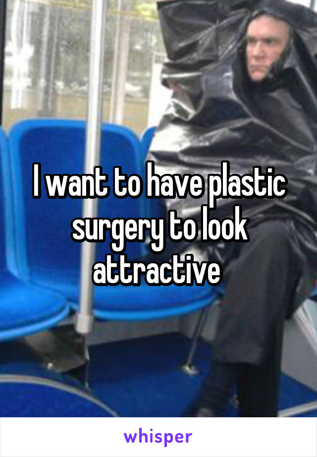 I want to have plastic surgery to look attractive 