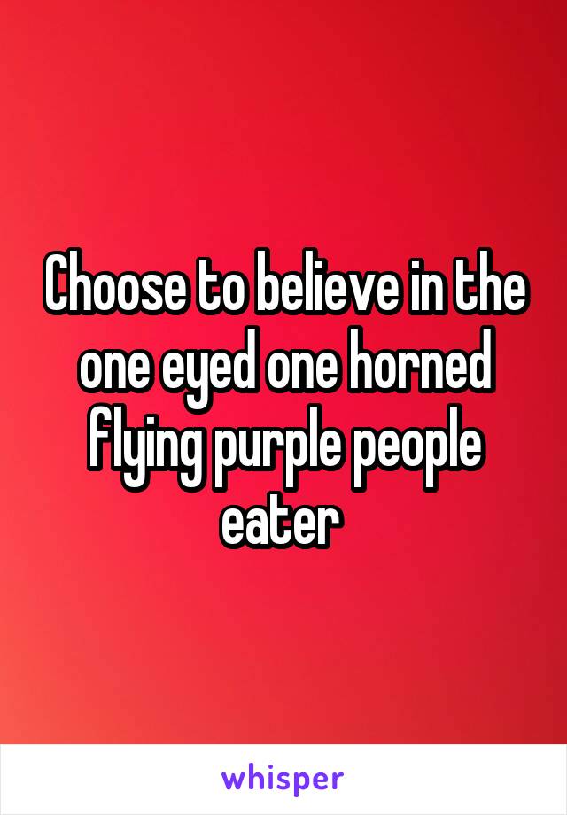 Choose to believe in the one eyed one horned flying purple people eater 