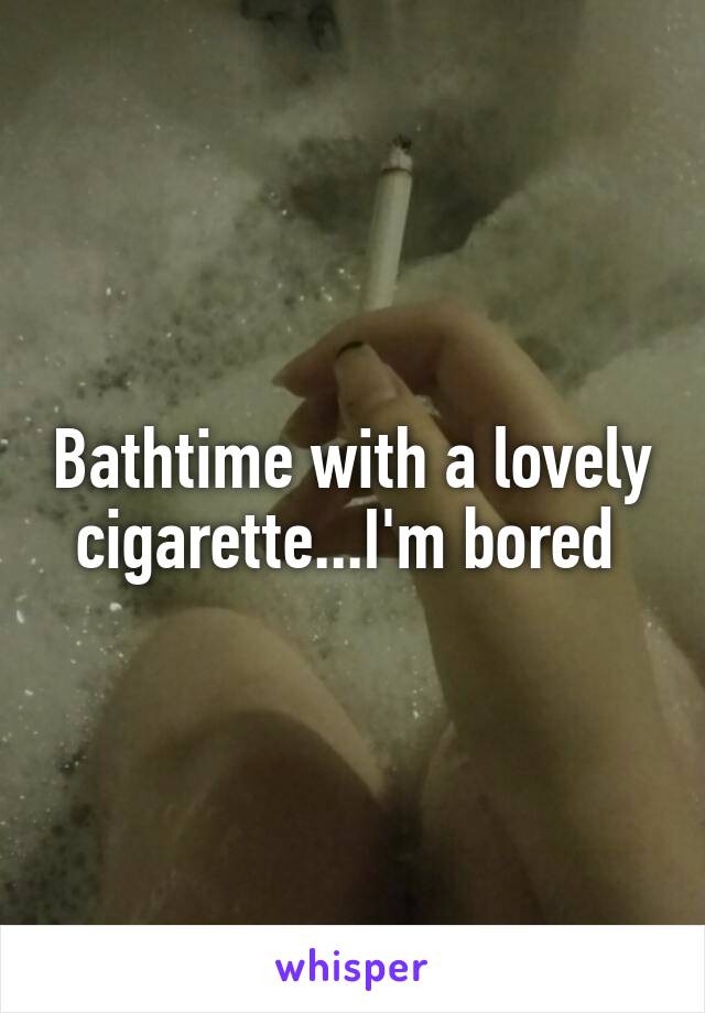 Bathtime with a lovely cigarette...I'm bored 