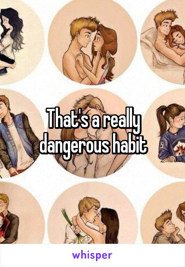 That's a really dangerous habit