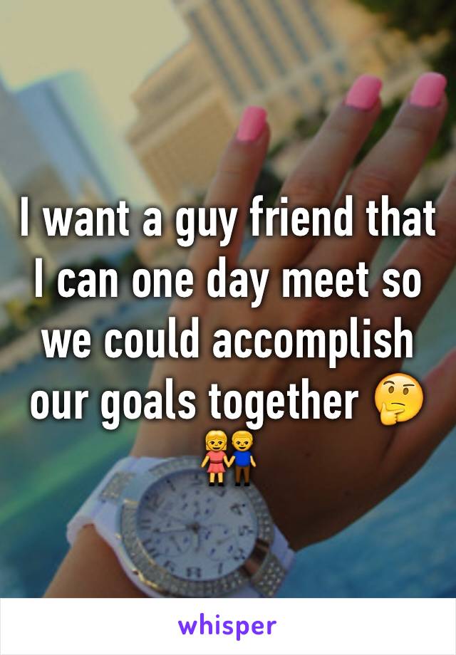 I want a guy friend that I can one day meet so we could accomplish our goals together 🤔👫