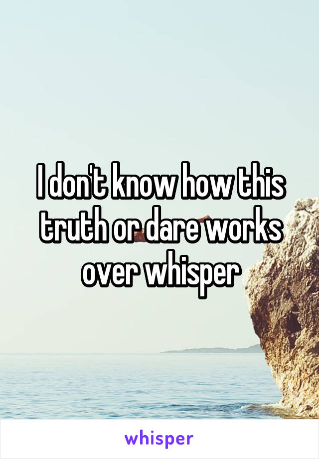 I don't know how this truth or dare works over whisper