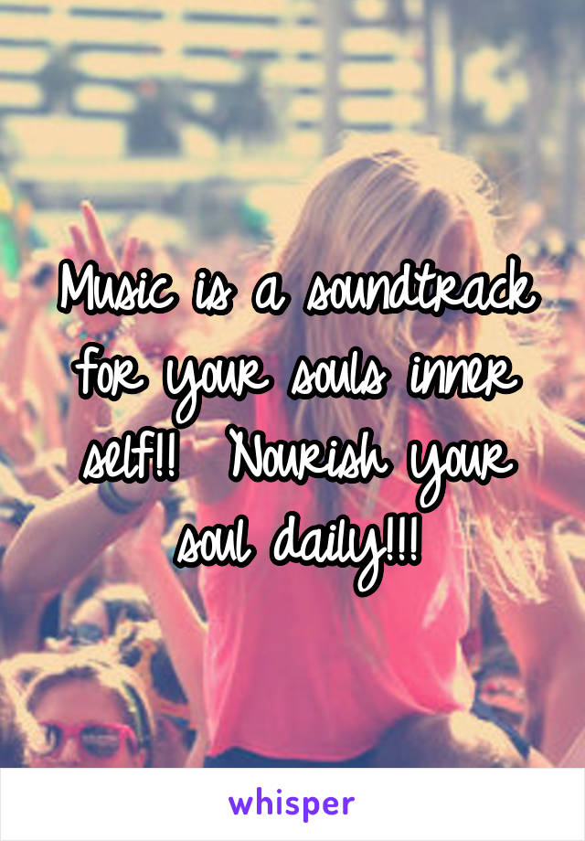 Music is a soundtrack for your souls inner self!!  Nourish your soul daily!!!