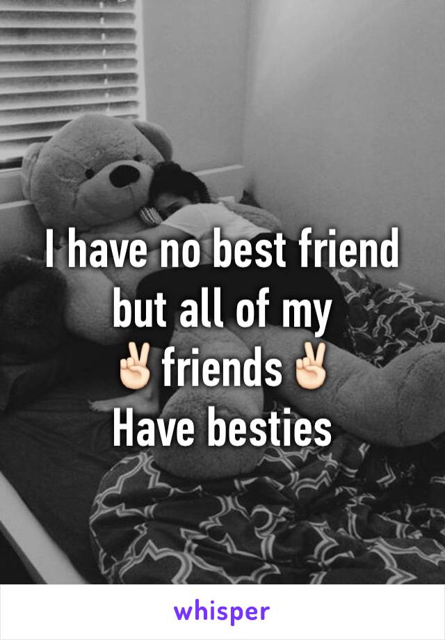 I have no best friend but all of my              ✌🏻️friends✌🏻️
Have besties 