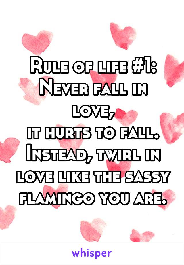 Rule of life #1:
Never fall in love,
it hurts to fall.
Instead, twirl in love like the sassy flamingo you are.