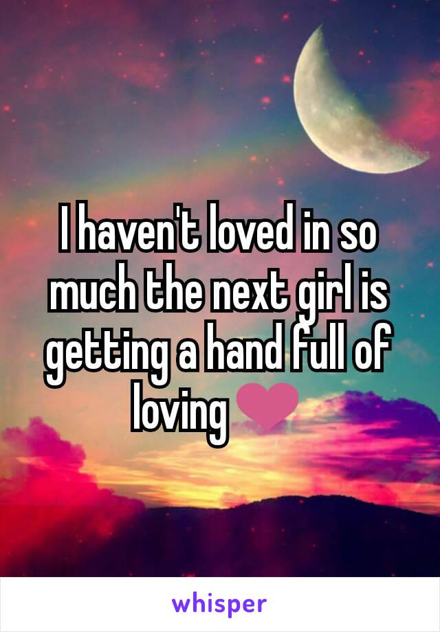 I haven't loved in so much the next girl is getting a hand full of loving❤