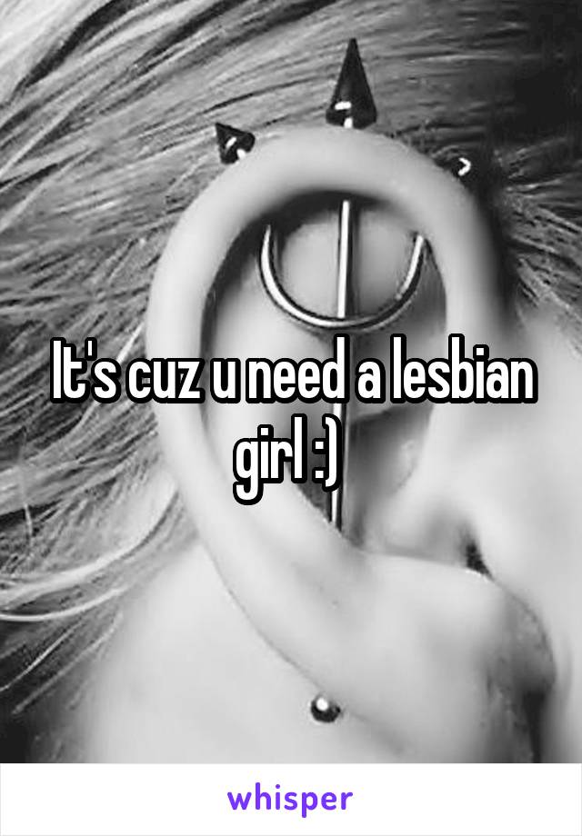 It's cuz u need a lesbian girl :) 