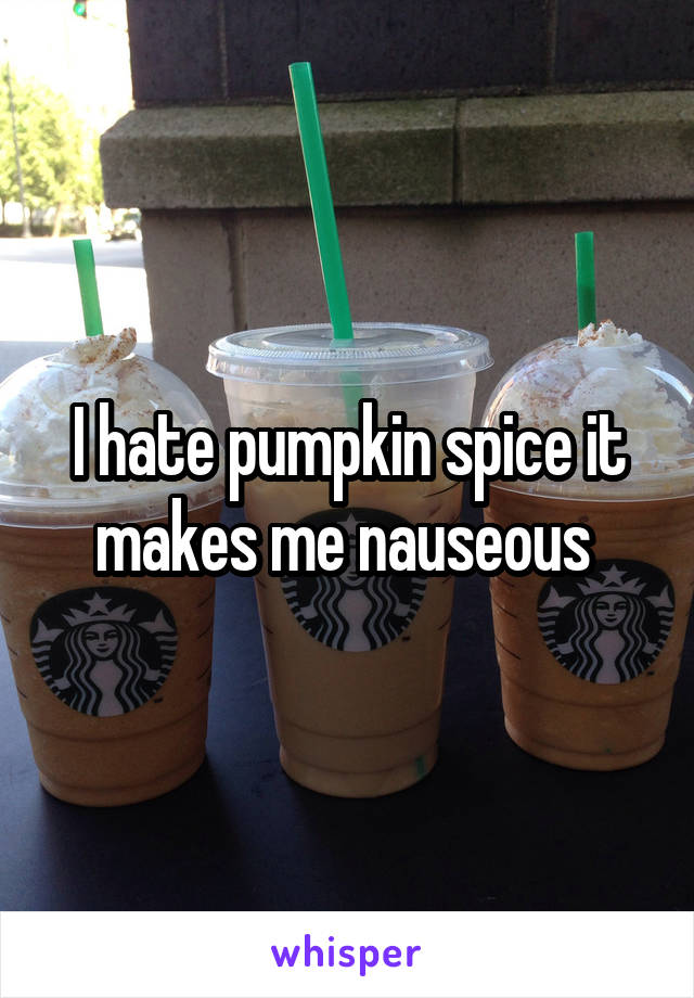 I hate pumpkin spice it makes me nauseous 