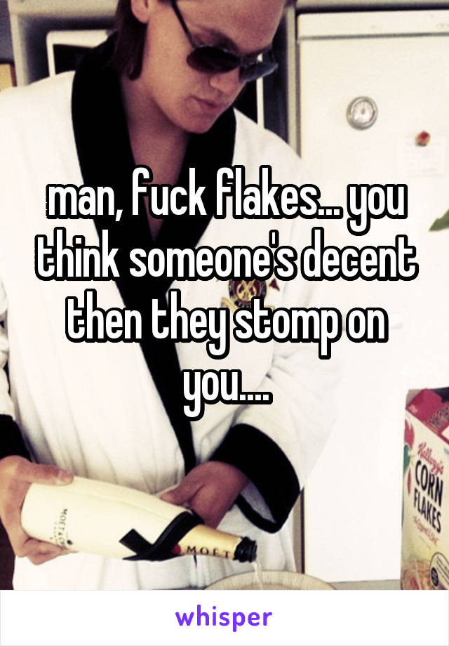 man, fuck flakes... you think someone's decent then they stomp on you....
