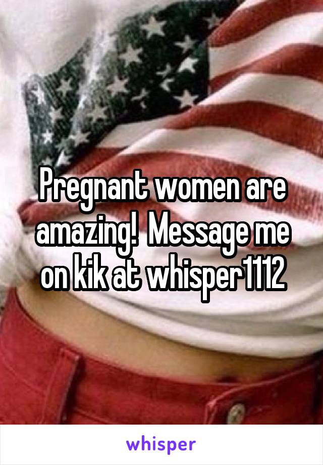 Pregnant women are amazing!  Message me on kik at whisper1112