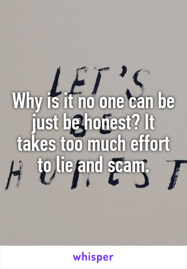 Why is it no one can be just be honest? It takes too much effort to lie and scam.