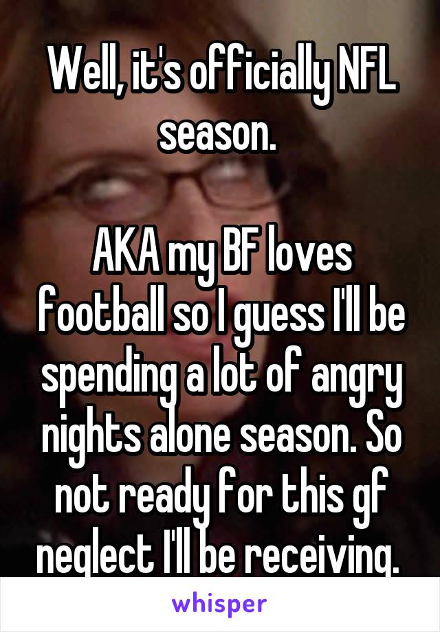 Well, it's officially NFL season. 

AKA my BF loves football so I guess I'll be spending a lot of angry nights alone season. So not ready for this gf neglect I'll be receiving. 