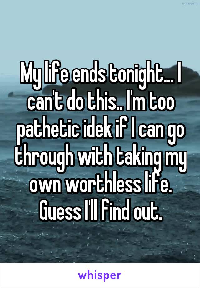 My life ends tonight... I can't do this.. I'm too pathetic idek if I can go through with taking my own worthless life. Guess I'll find out.