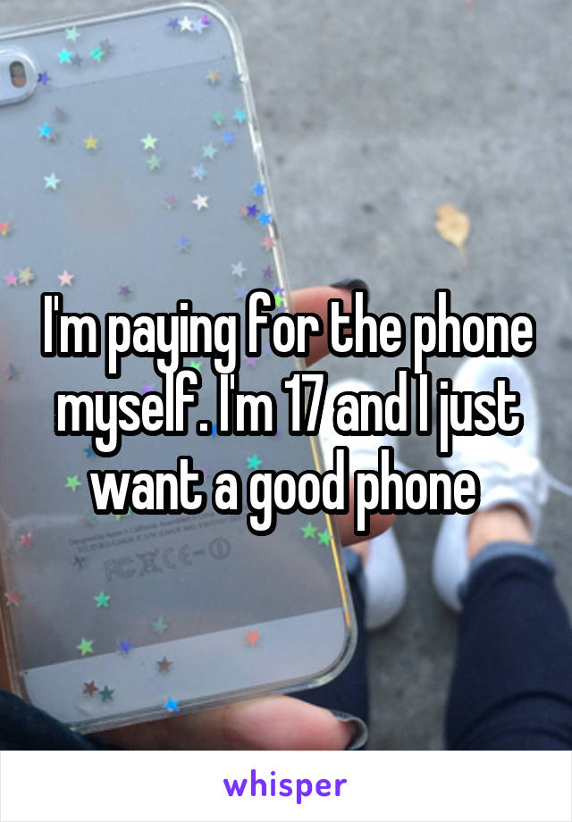 I'm paying for the phone myself. I'm 17 and I just want a good phone 