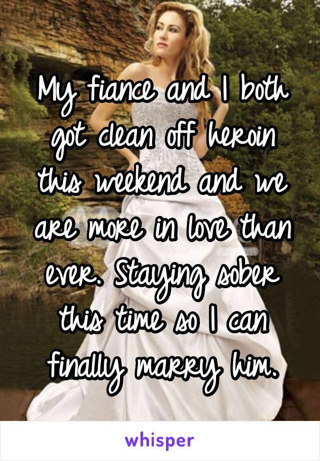 My fiance and I both got clean off heroin this weekend and we are more in love than ever. Staying sober this time so I can finally marry him.