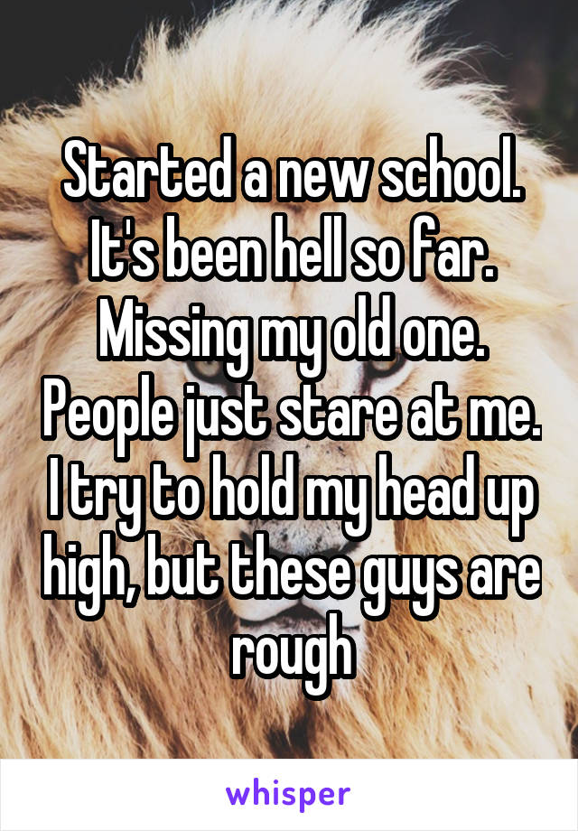 Started a new school. It's been hell so far. Missing my old one. People just stare at me. I try to hold my head up high, but these guys are rough