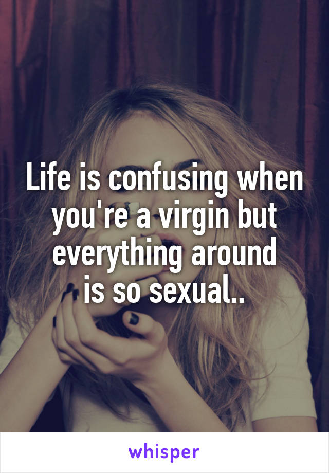 Life is confusing when
you're a virgin but
everything around
is so sexual..