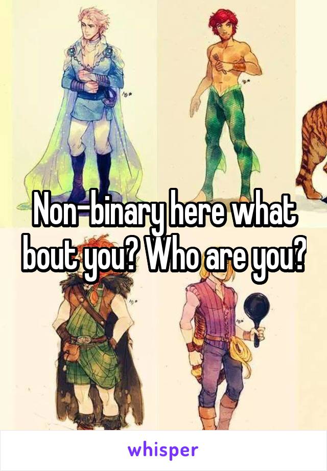 Non-binary here what bout you? Who are you?