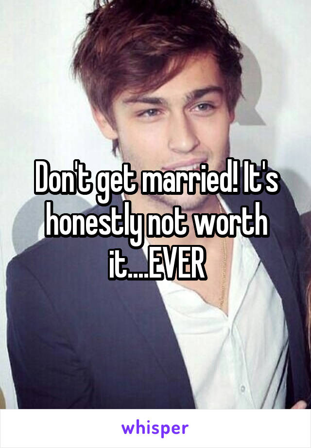 Don't get married! It's honestly not worth it....EVER