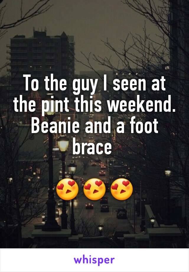 To the guy I seen at the pint this weekend. Beanie and a foot brace 

😍😍😍