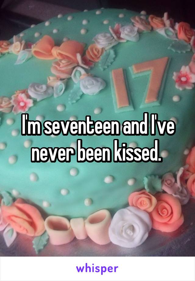 I'm seventeen and I've never been kissed. 