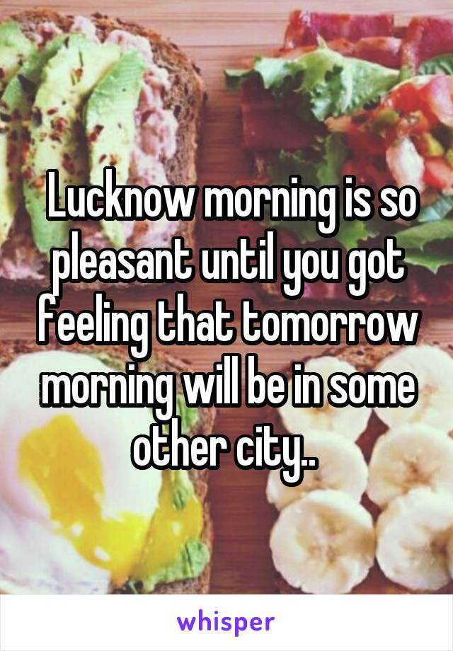  Lucknow morning is so pleasant until you got feeling that tomorrow morning will be in some other city.. 