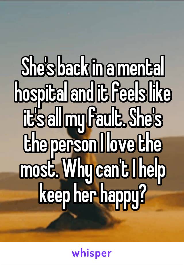 She's back in a mental hospital and it feels like it's all my fault. She's the person I love the most. Why can't I help keep her happy?