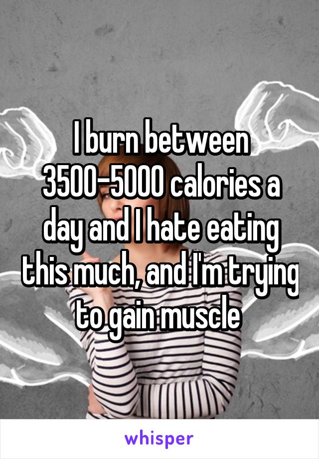 I burn between 3500-5000 calories a day and I hate eating this much, and I'm trying to gain muscle 