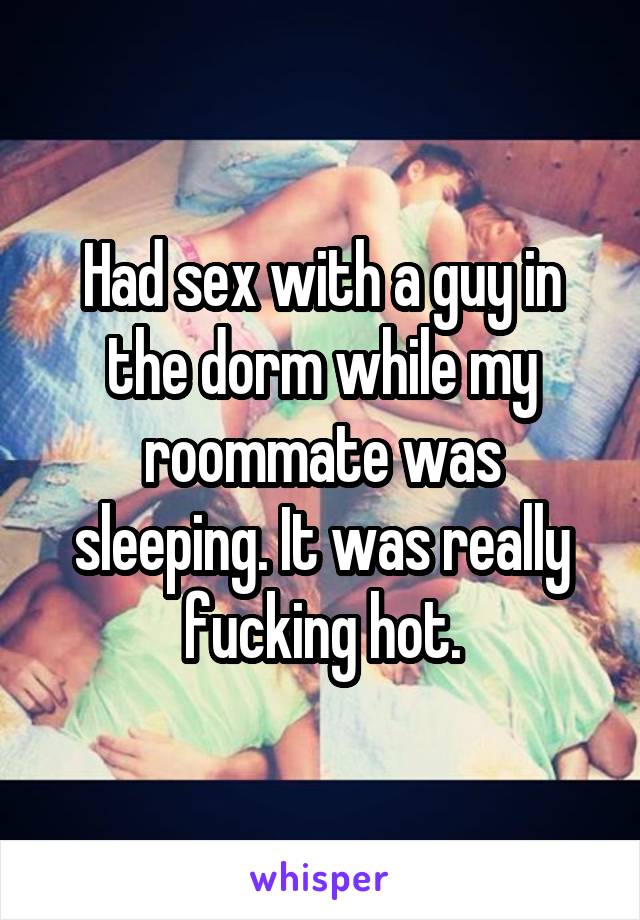 Had sex with a guy in the dorm while my roommate was sleeping. It was really fucking hot.