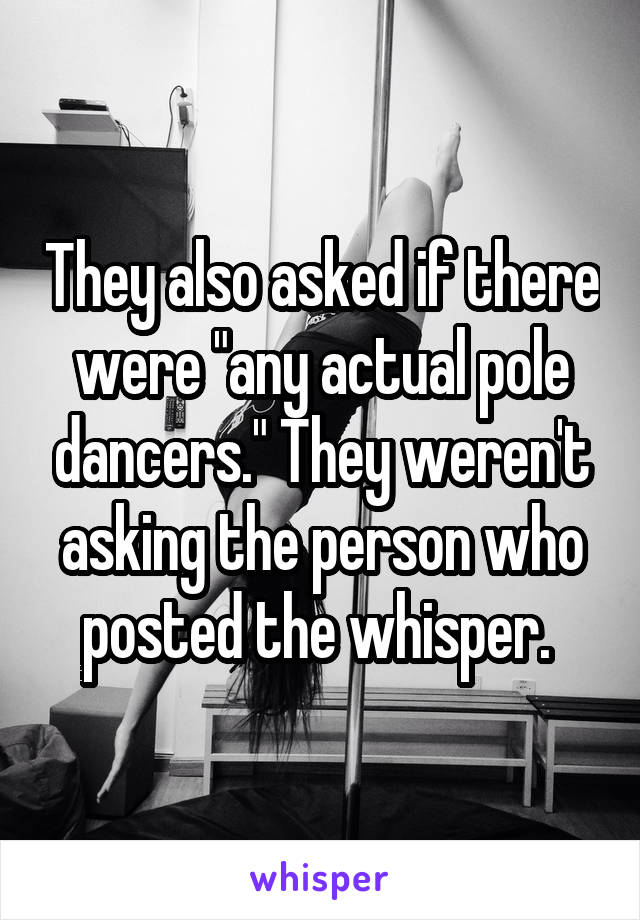 They also asked if there were "any actual pole dancers." They weren't asking the person who posted the whisper. 