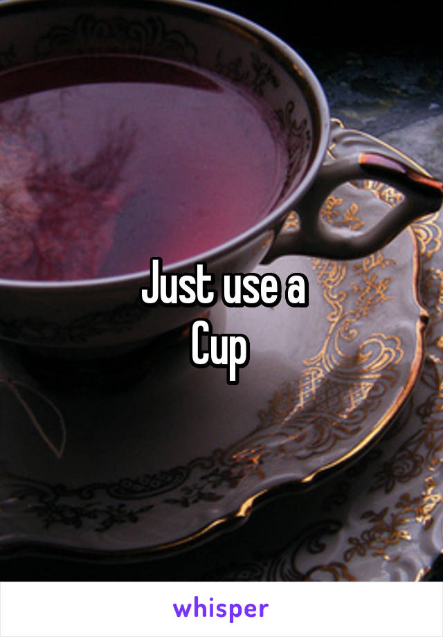 Just use a
Cup 