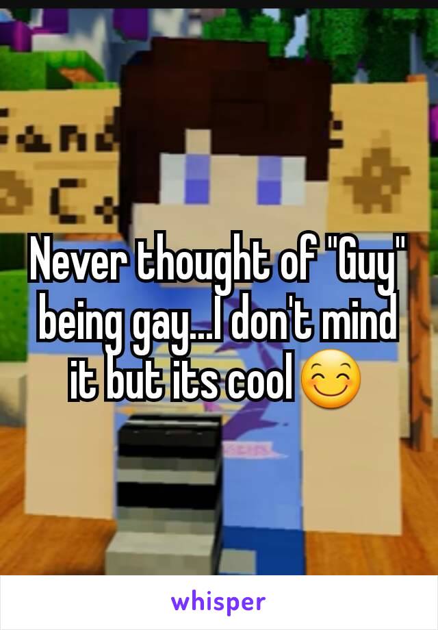 Never thought of "Guy" being gay...I don't mind it but its cool😊