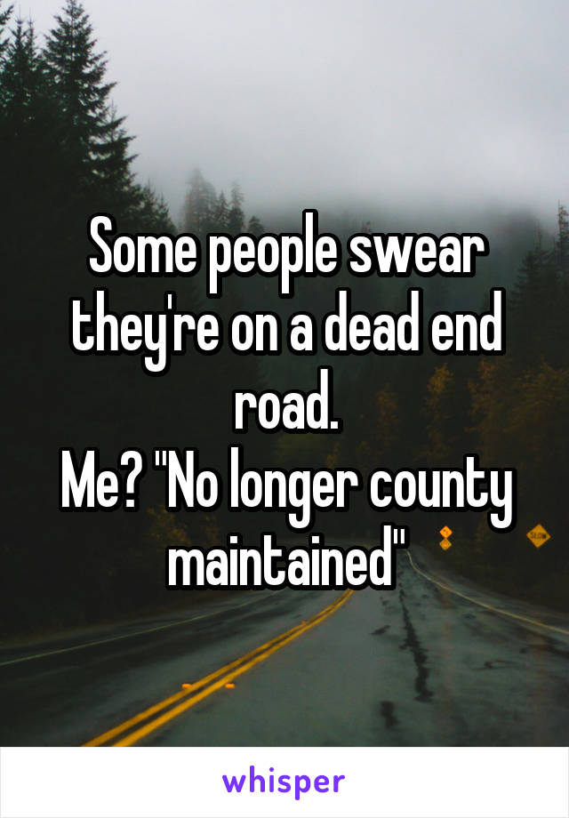 Some people swear they're on a dead end road.
Me? "No longer county maintained"