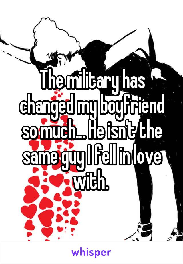 The military has changed my boyfriend so much... He isn't the same guy I fell in love with. 