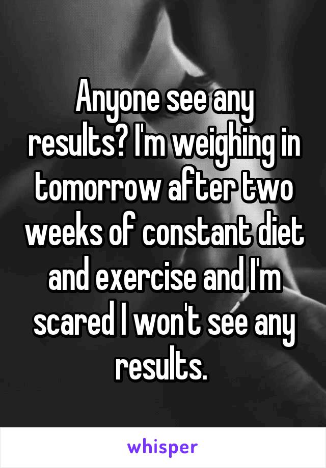 Anyone see any results? I'm weighing in tomorrow after two weeks of constant diet and exercise and I'm scared I won't see any results. 