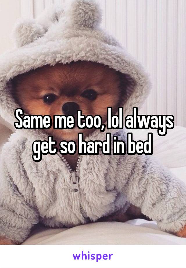 Same me too, lol always get so hard in bed 